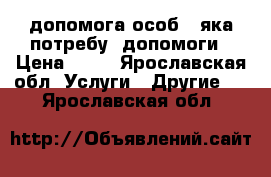 допомога особі, яка потребує допомоги › Цена ­ 10 - Ярославская обл. Услуги » Другие   . Ярославская обл.